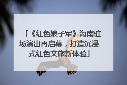 《红色娘子军》海南驻场演出再启幕，打造沉浸式红色文旅新体验