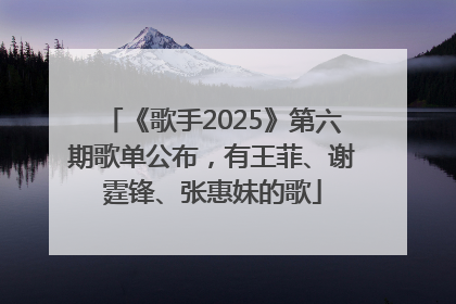 《歌手2025》第六期歌单公布，有王菲、谢霆锋、张惠妹的歌