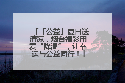 「公益」夏日送清凉，烟台福彩用爱“降温”，让幸运与公益同行！