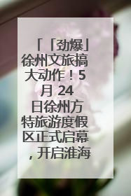 「劲爆」徐州文旅搞大动作！5 月 24 日徐州方特旅游度假区正式启幕，开启淮海旅游新篇章