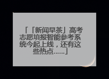 「新闻早茶」高考志愿填报智能参考系统今起上线，还有这些热点……