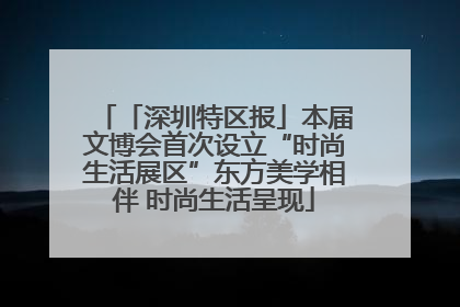 「深圳特区报」本届文博会首次设立“时尚生活展区”东方美学相伴 时尚生活呈现
