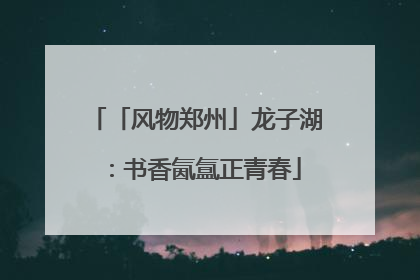 「风物郑州」龙子湖：书香氤氲正青春