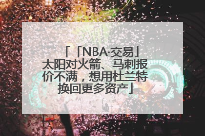 「NBA·交易」太阳对火箭、马刺报价不满，想用杜兰特换回更多资产