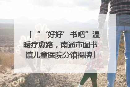 “‘好好’书吧”温暖疗愈路，南通市图书馆儿童医院分馆揭牌