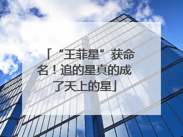 “王菲星”获命名！追的星真的成了天上的星