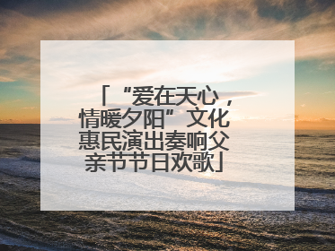 “爱在天心，情暖夕阳”文化惠民演出奏响父亲节节日欢歌