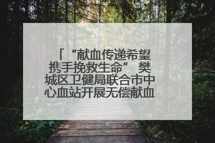 “献血传递希望 携手挽救生命” 樊城区卫健局联合市中心血站开展无偿献血科普公益活动