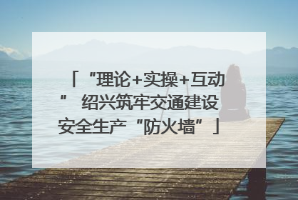 “理论+实操+互动” 绍兴筑牢交通建设安全生产“防火墙”