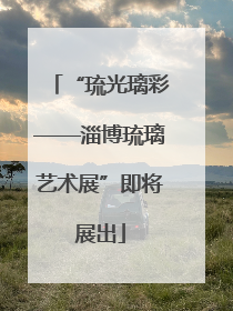 “琉光璃彩——淄博琉璃艺术展”即将展出
