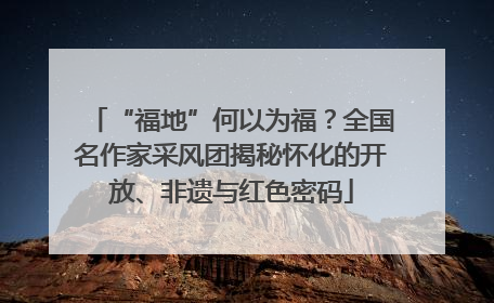 “福地”何以为福？全国名作家采风团揭秘怀化的开放、非遗与红色密码