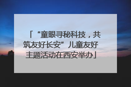 “童眼寻秘科技，共筑友好长安”儿童友好主题活动在西安举办