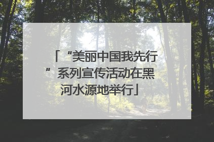 “美丽中国我先行”系列宣传活动在黑河水源地举行