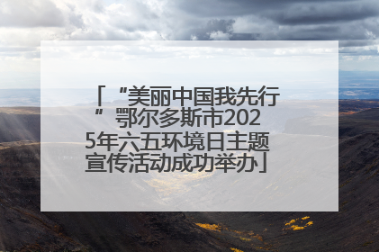 “美丽中国我先行”鄂尔多斯市2025年六五环境日主题宣传活动成功举办
