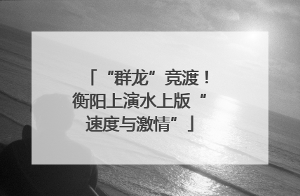 “群龙”竞渡！衡阳上演水上版“速度与激情”
