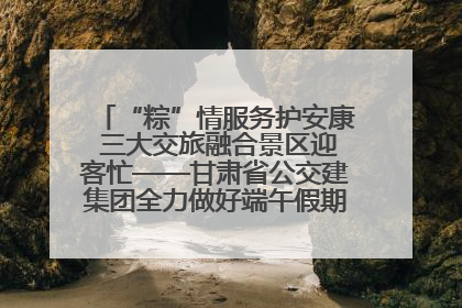 “粽”情服务护安康 三大交旅融合景区迎客忙——甘肃省公交建集团全力做好端午假期景区运营工作