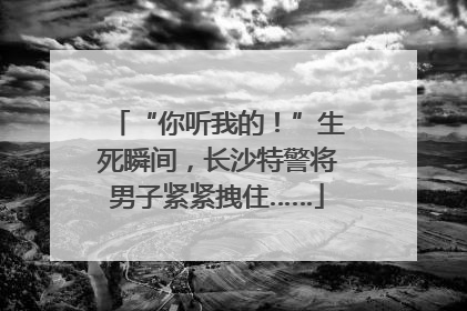 “你听我的！”生死瞬间，长沙特警将男子紧紧拽住……
