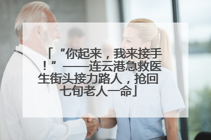 “你起来，我来接手！”——连云港急救医生街头接力路人，抢回七旬老人一命