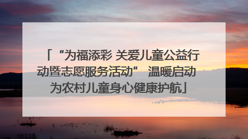 “为福添彩 关爱儿童公益行动暨志愿服务活动” 温暖启动 为农村儿童身心健康护航