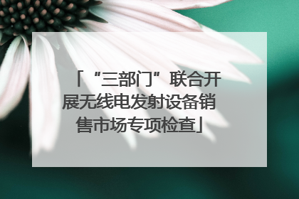“三部门”联合开展无线电发射设备销售市场专项检查