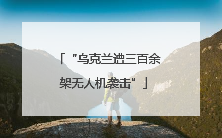 “乌克兰遭三百余架无人机袭击”