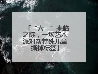 “六一”来临之际，一场艺术派对帮特殊儿童撕掉标签