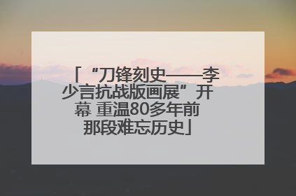 “刀锋刻史——李少言抗战版画展”开幕 重温80多年前那段难忘历史