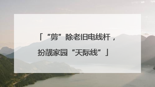 “剪”除老旧电线杆，扮靓家园“天际线”