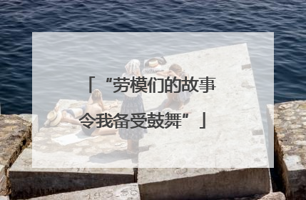 “劳模们的故事令我备受鼓舞”