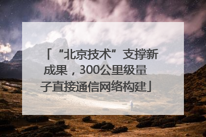 “北京技术”支撑新成果，300公里级量子直接通信网络构建
