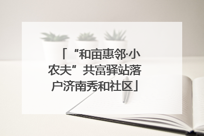 “和亩惠邻·小农夫”共富驿站落户济南秀和社区