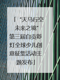 “天马行空 未来之境”第三届自贡彩灯全球少儿创意征集活动主题发布