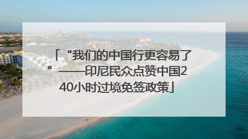 “我们的中国行更容易了”——印尼民众点赞中国240小时过境免签政策