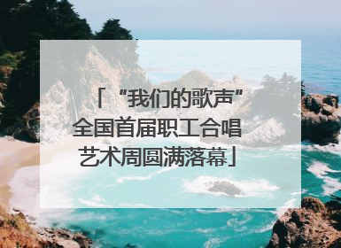 “我们的歌声”全国首届职工合唱艺术周圆满落幕