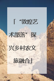 “敦煌艺术部落”探兴乡村农文旅融合