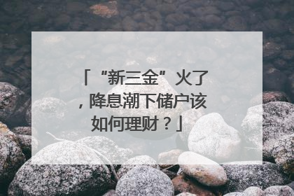 “新三金”火了，降息潮下储户该如何理财？