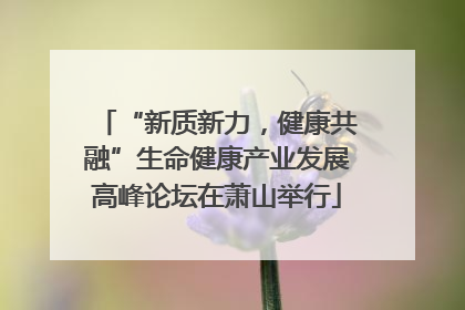 “新质新力，健康共融”生命健康产业发展高峰论坛在萧山举行