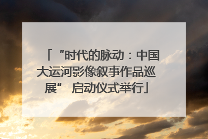 “时代的脉动：中国大运河影像叙事作品巡展” 启动仪式举行