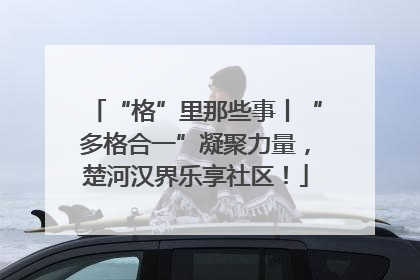 “格”里那些事丨“多格合一”凝聚力量，楚河汉界乐享社区！