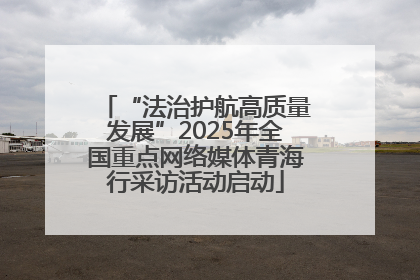 “法治护航高质量发展”2025年全国重点网络媒体青海行采访活动启动