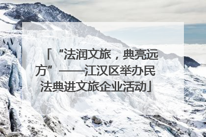 “法润文旅，典亮远方”——江汉区举办民法典进文旅企业活动