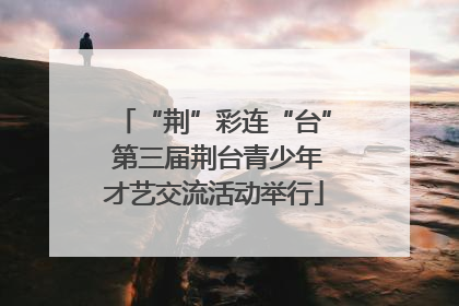 “荆”彩连“台” 第三届荆台青少年才艺交流活动举行