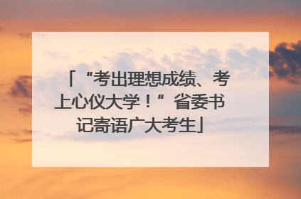 “考出理想成绩、考上心仪大学！”省委书记寄语广大考生