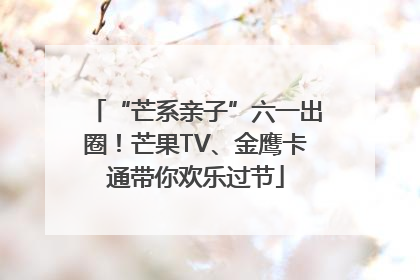 “芒系亲子”六一出圈！芒果TV、金鹰卡通带你欢乐过节