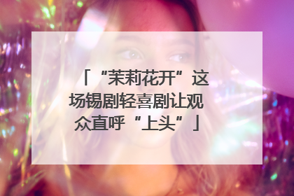 “茉莉花开”这场锡剧轻喜剧让观众直呼“上头”