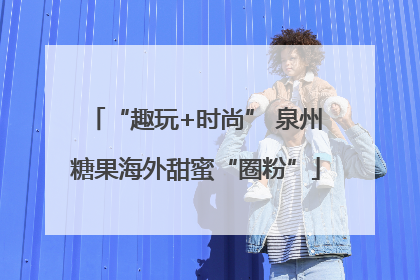 “趣玩+时尚” 泉州糖果海外甜蜜“圈粉”