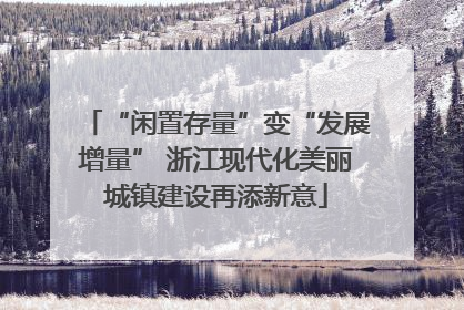 “闲置存量”变“发展增量” 浙江现代化美丽城镇建设再添新意