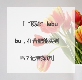 “顶流”labubu，在合肥能买到吗？记者探访