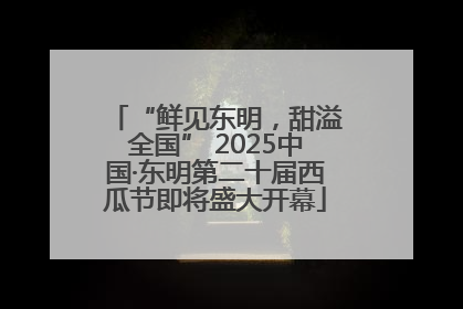 “鲜见东明，甜溢全国” 2025中国·东明第二十届西瓜节即将盛大开幕