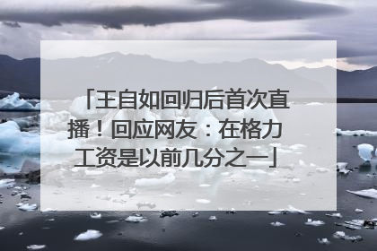 王自如回归后首次直播！回应网友：在格力工资是以前几分之一